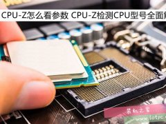 CPU-Z的参数怎么看 CPU-Z检测CPU型号全面解析
